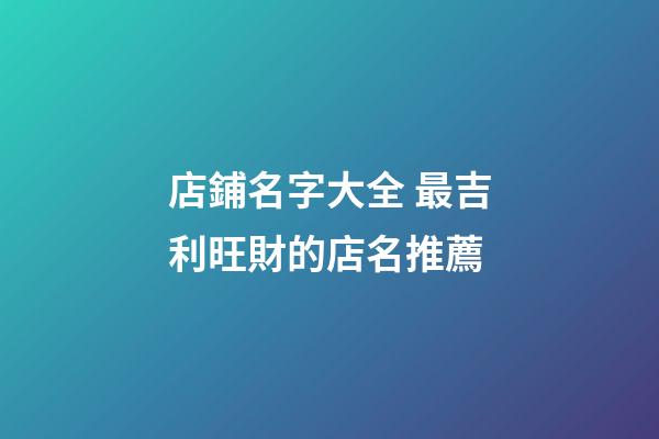 店鋪名字大全 最吉利旺財的店名推薦-第1張-店鋪起名-玄機派